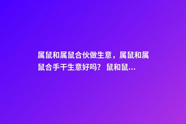 属鼠和属鼠合伙做生意，属鼠和属鼠合手干生意好吗？ 鼠和鼠在一起财运好吗 鼠和鼠做生意合不合财-第1张-观点-玄机派